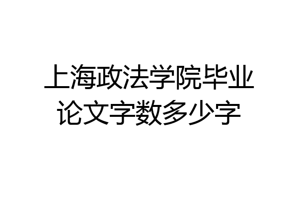 上海政法学院毕业论文字数多少字