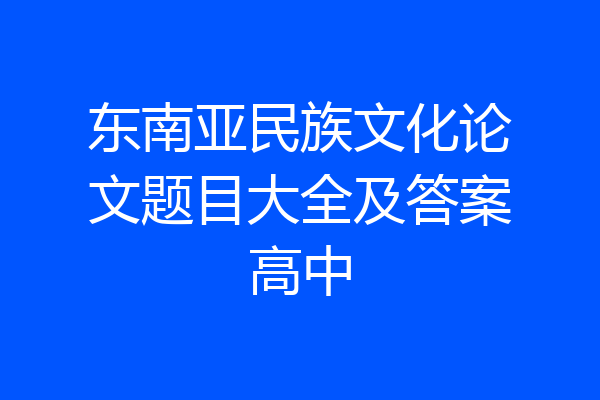 东南亚民族文化论文题目大全及答案高中