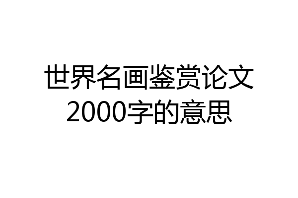 世界名画鉴赏论文2000字的意思