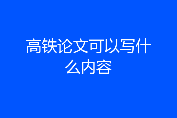 高铁论文可以写什么内容