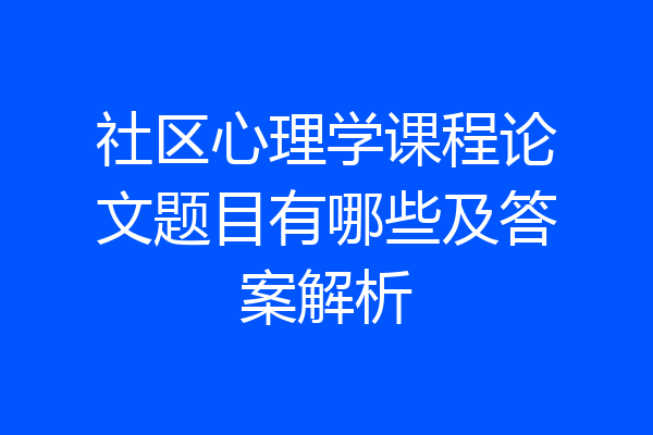 社区心理学课程论文题目有哪些及答案解析