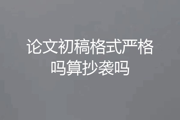 论文初稿格式严格吗算抄袭吗