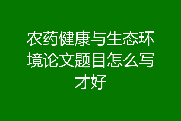 农药健康与生态环境论文题目怎么写才好