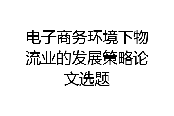 电子商务环境下物流业的发展策略论文选题