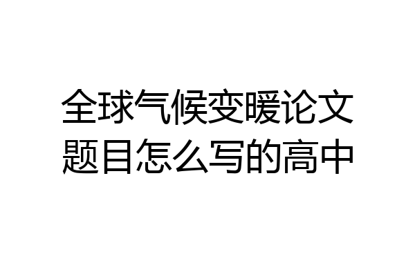 全球气候变暖论文题目怎么写的高中