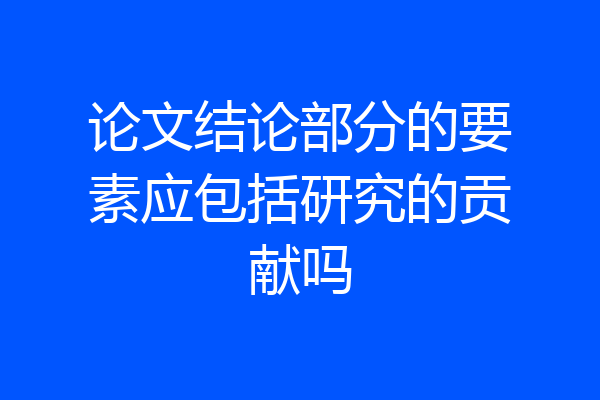 论文结论部分的要素应包括研究的贡献吗