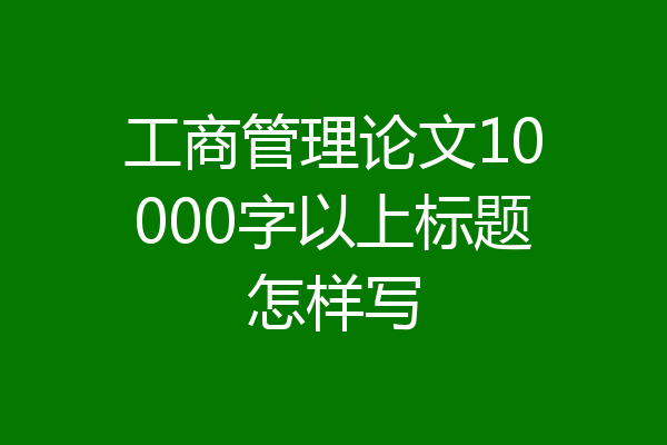 工商管理论文10000字以上标题怎样写
