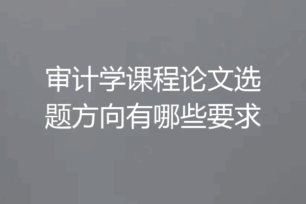 审计学课程论文选题方向有哪些要求