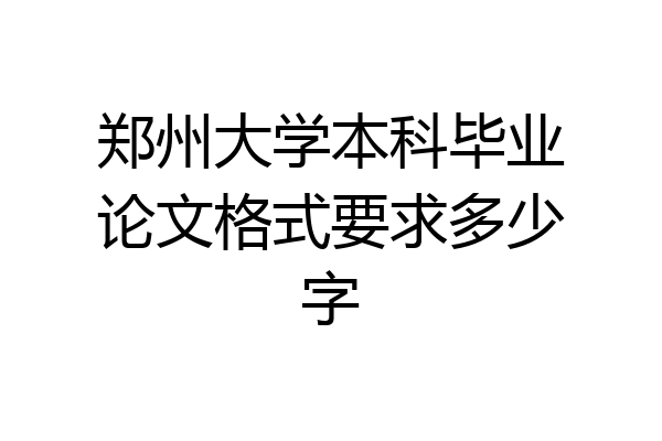 郑州大学本科毕业论文格式要求多少字