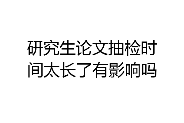 研究生论文抽检时间太长了有影响吗