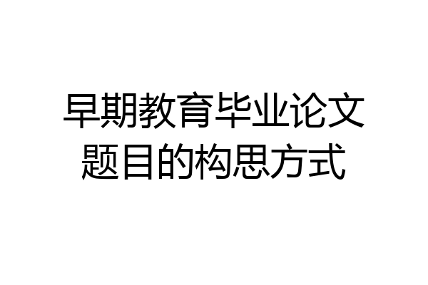 早期教育毕业论文题目的构思方式