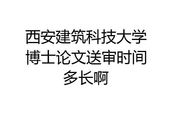 西安建筑科技大学博士论文送审时间多长啊