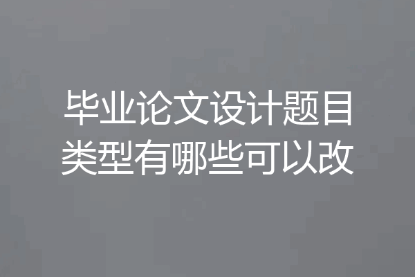 毕业论文设计题目类型有哪些可以改