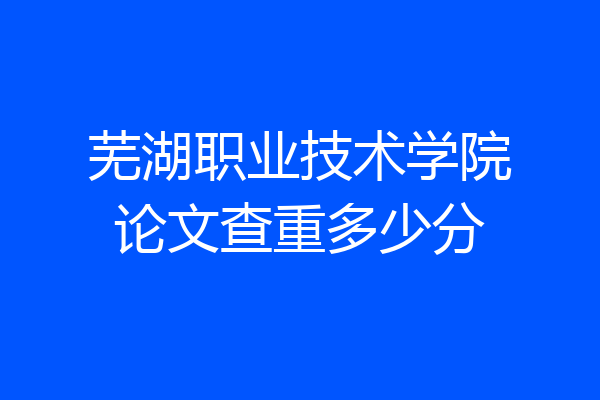 芜湖职业技术学院论文查重多少分