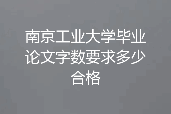 南京工业大学毕业论文字数要求多少合格