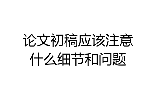 论文初稿应该注意什么细节和问题