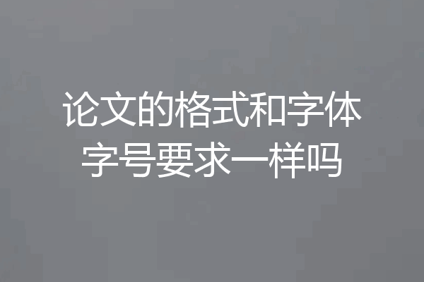 论文的格式和字体字号要求一样吗
