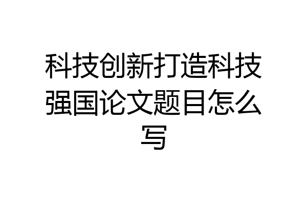 科技创新打造科技强国论文题目怎么写
