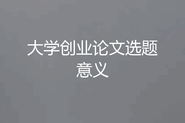 大学创业论文选题意义