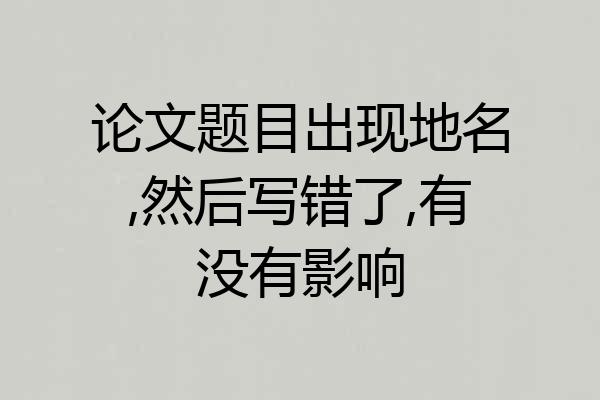 论文题目出现地名,然后写错了,有没有影响