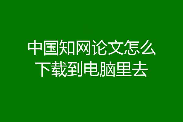 中国知网论文怎么下载到电脑里去