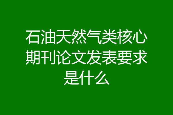 石油天然气类核心期刊论文发表要求是什么
