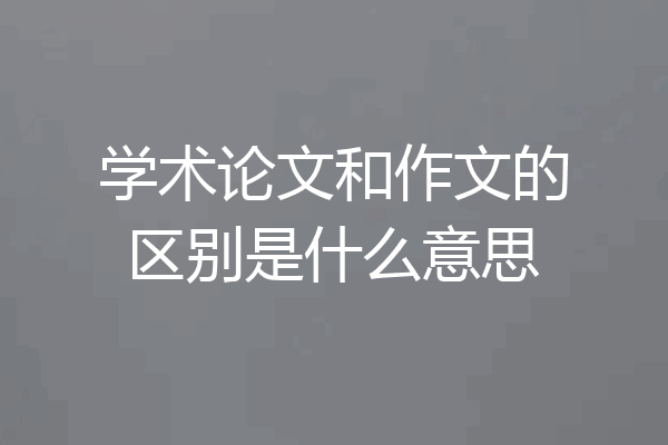 学术论文和作文的区别是什么意思