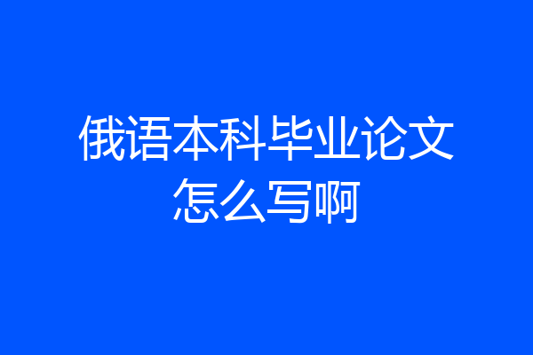 俄语本科毕业论文怎么写啊