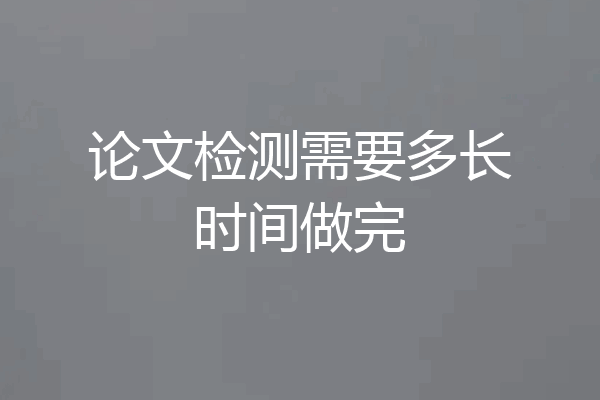 论文检测需要多长时间做完