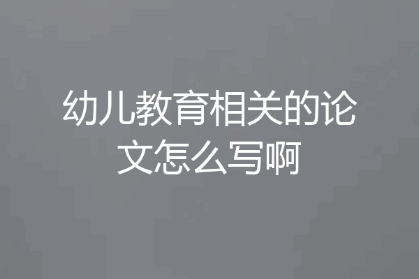 幼儿教育相关的论文怎么写啊