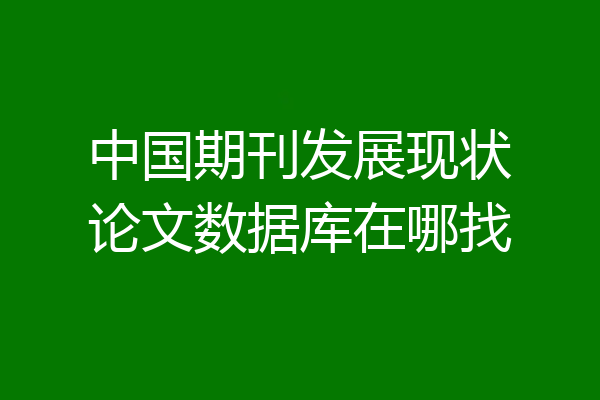 中国期刊发展现状论文数据库在哪找