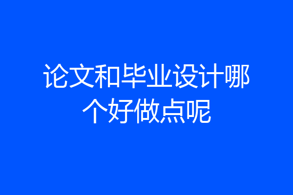 论文和毕业设计哪个好做点呢