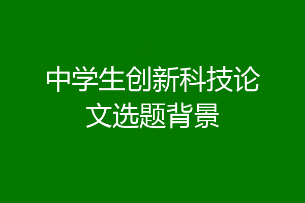 中学生创新科技论文选题背景