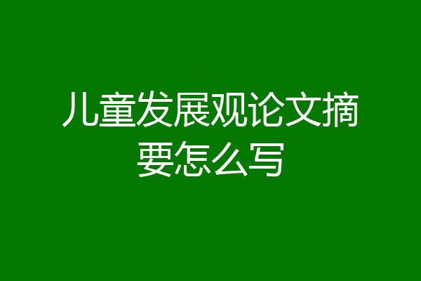 儿童发展观论文摘要怎么写
