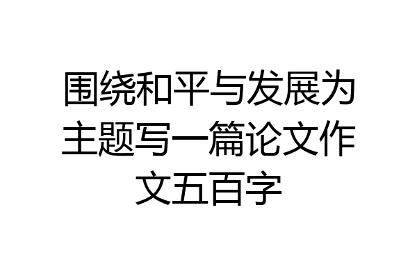 围绕和平与发展为主题写一篇论文作文五百字
