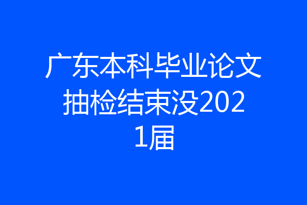 广东本科毕业论文抽检结束没2021届