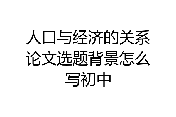 人口与经济的关系论文选题背景怎么写初中