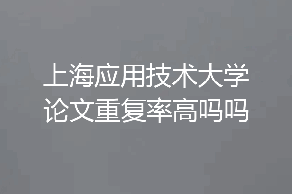 上海应用技术大学论文重复率高吗吗
