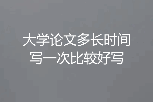 大学论文多长时间写一次比较好写