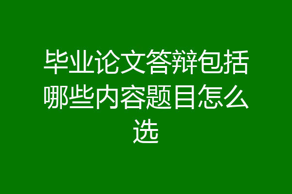 毕业论文答辩包括哪些内容题目怎么选