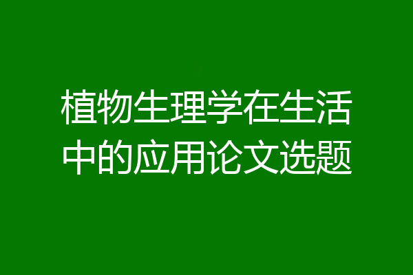 植物生理学在生活中的应用论文选题
