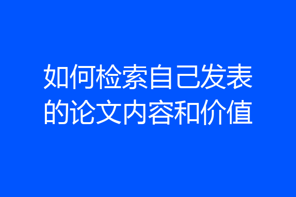 如何检索自己发表的论文内容和价值