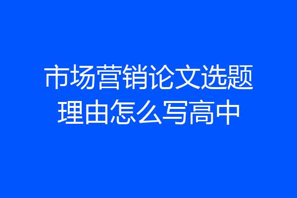 市场营销论文选题理由怎么写高中