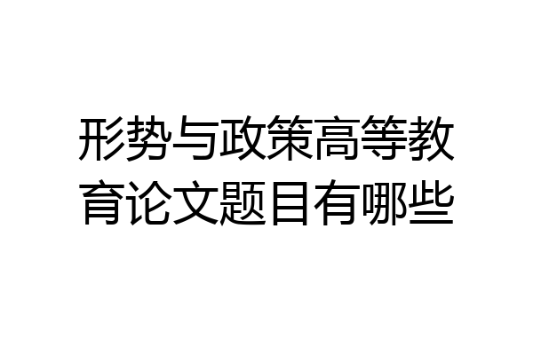 形势与政策高等教育论文题目有哪些