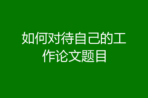 如何对待自己的工作论文题目