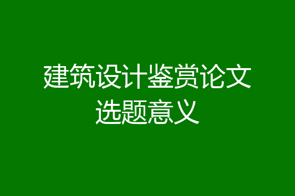 建筑设计鉴赏论文选题意义