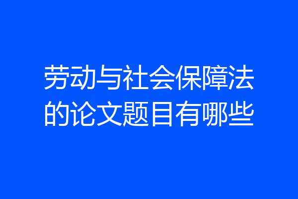 劳动与社会保障法的论文题目有哪些