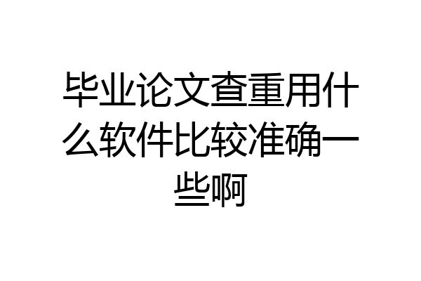 毕业论文查重用什么软件比较准确一些啊