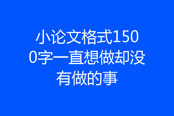 小论文格式1500字一直想做却没有做的事