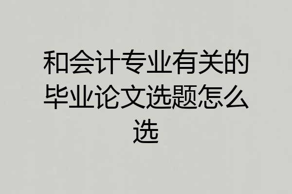 和会计专业有关的毕业论文选题怎么选